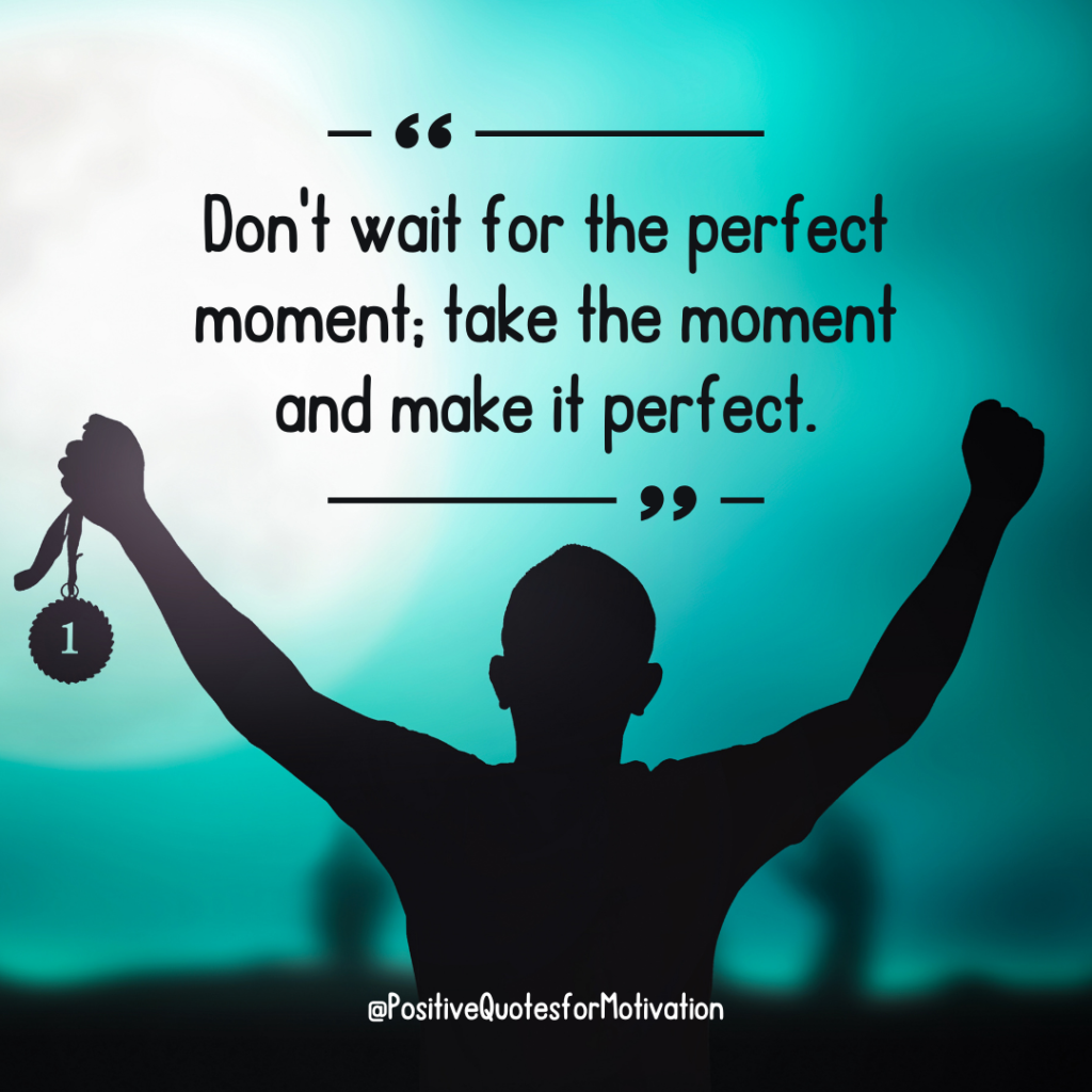 "Don't wait for the perfect moment; take the moment and make it perfect."