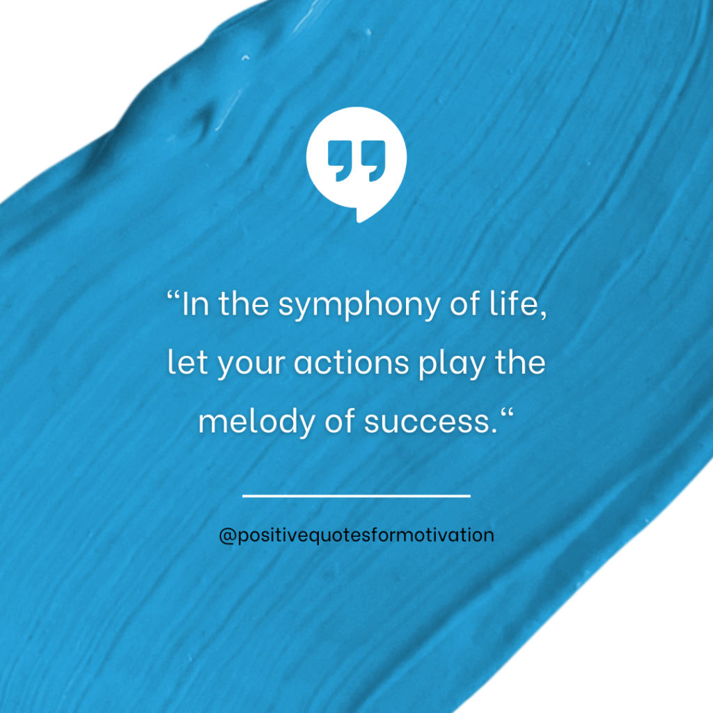 "In the symphony of life, let your actions play the melody of success."