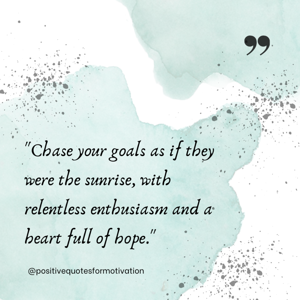 "Chase your goals as if they were the sunrise, with relentless enthusiasm and a heart full of hope."